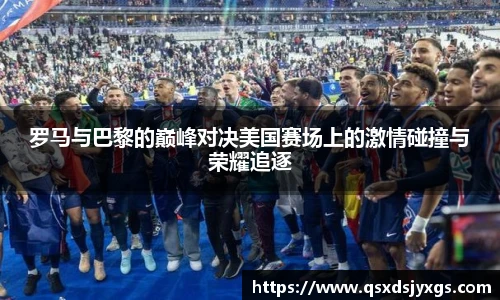 罗马与巴黎的巅峰对决美国赛场上的激情碰撞与荣耀追逐