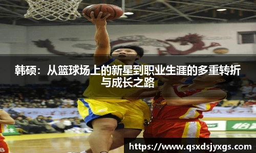 韩硕：从篮球场上的新星到职业生涯的多重转折与成长之路