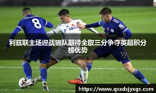 利兹联主场迎战狼队期待全取三分争夺英超积分榜优势
