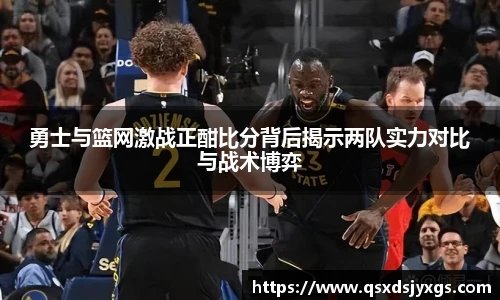 勇士与篮网激战正酣比分背后揭示两队实力对比与战术博弈